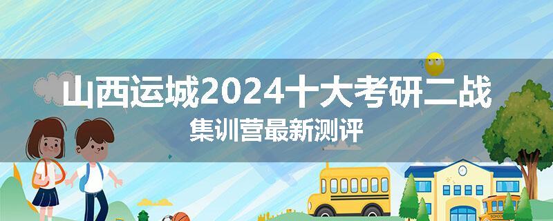 山西运城2024十大考研二战集训营最新测评