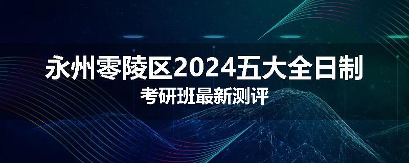 永州零陵区2024五大全日制考研班最新测评