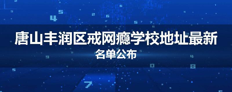 唐山丰润区戒网瘾学校地址最新名单公布