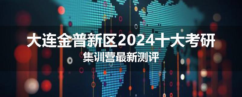 大连金普新区2024十大考研集训营最新测评