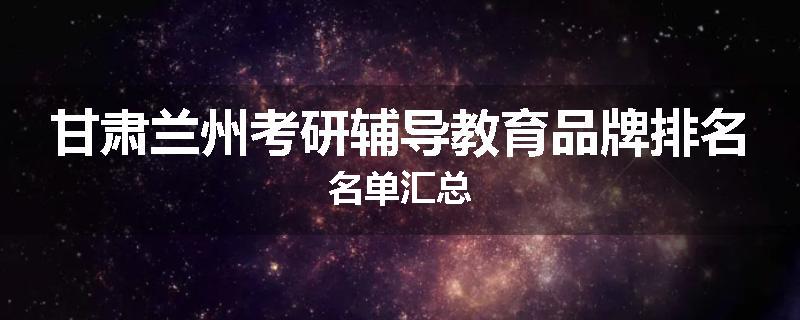 甘肃兰州考研辅导教育品牌排名名单汇总
