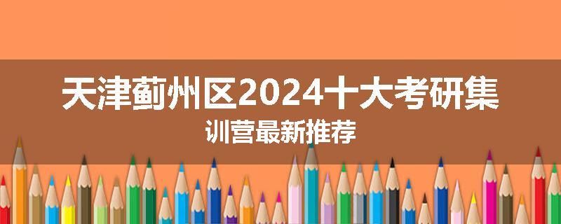 天津蓟州区2024十大考研集训营最新推荐