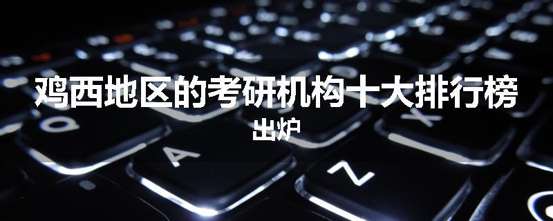 鸡西地区的考研机构十大排行榜出炉