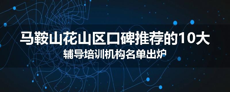 马鞍山花山区口碑推荐的10大辅导培训机构名单出炉