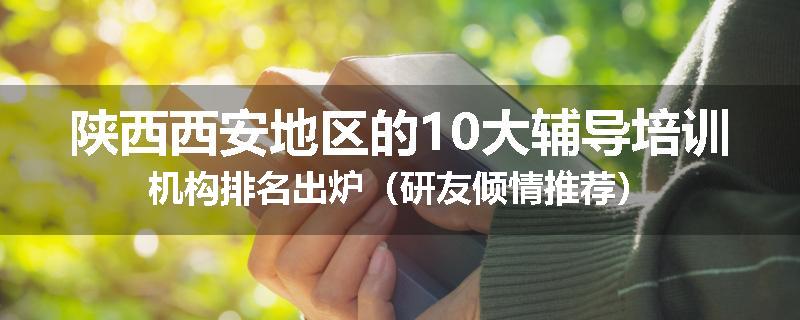 陕西西安地区的10大辅导培训机构排名出炉（研友倾情推荐）