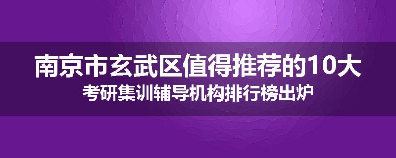 南京市玄武区值得推荐的10大考研集训辅导机构排行榜出炉