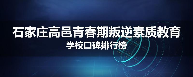 石家庄高邑青春期叛逆素质教育学校口碑排行榜