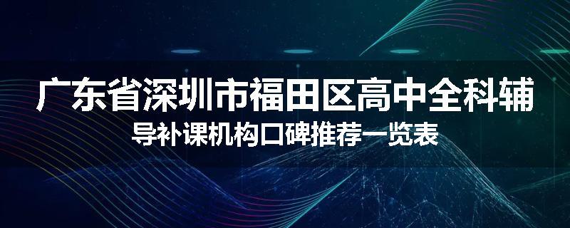 广东省深圳市福田区高中全科辅导补课机构口碑推荐一览表