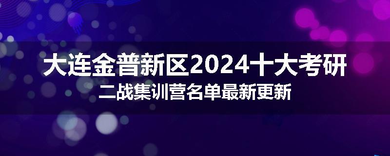 大连金普新区2024十大考研二战集训营名单最新更新