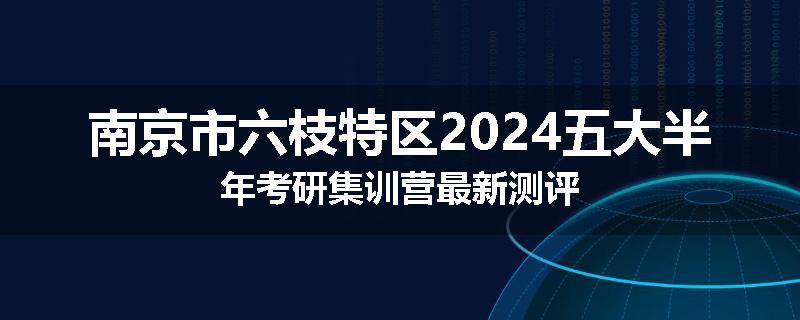 南京市六枝特区2024五大半年考研集训营最新测评