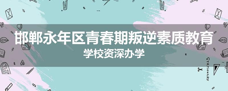 邯郸永年区青春期叛逆素质教育学校资深办学