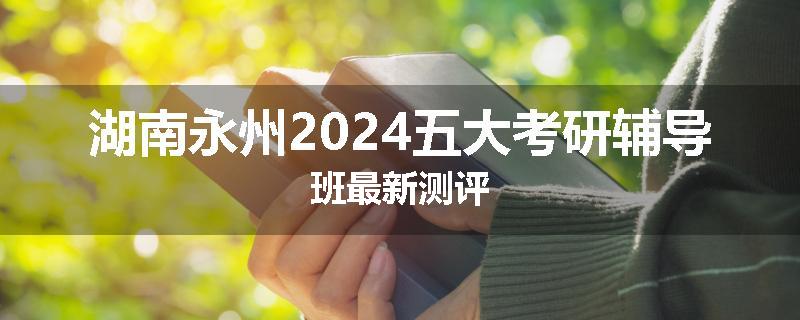 湖南永州2024五大考研辅导班最新测评