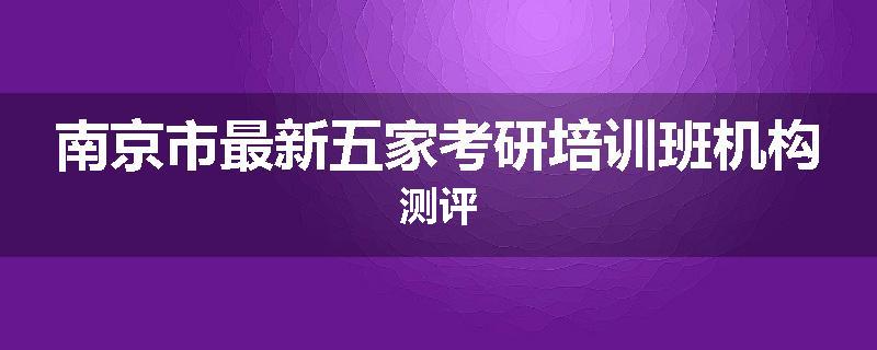 南京市最新五家考研培训班机构测评