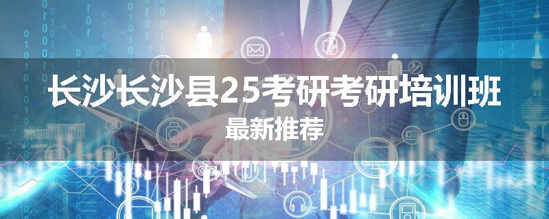 长沙长沙县25考研考研培训班最新推荐