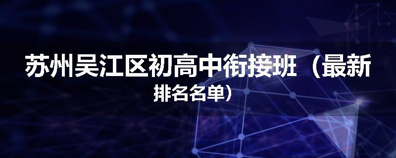 苏州吴江区初高中衔接班（最新排名名单）