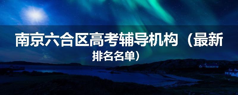 南京六合区高考辅导机构（最新排名名单）