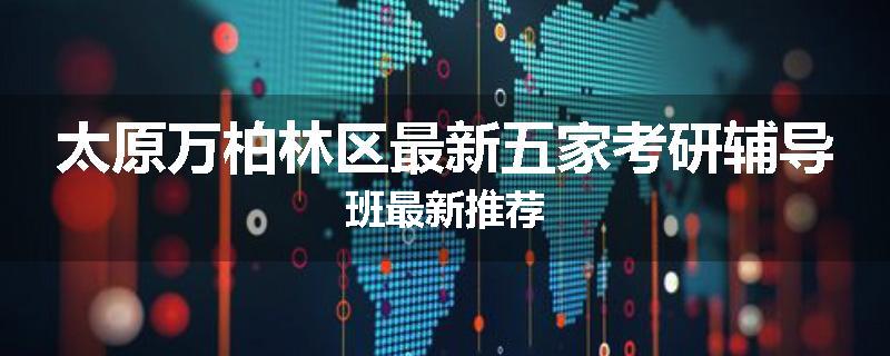 太原万柏林区最新五家考研辅导班最新推荐