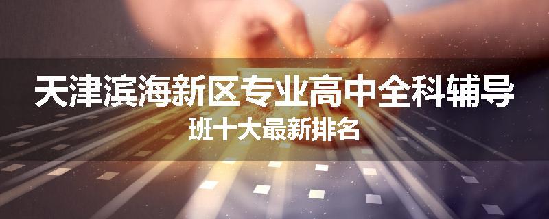 天津滨海新区专业高中全科辅导班十大最新排名