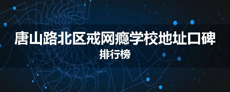 唐山路北区戒网瘾学校地址口碑排行榜