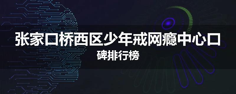 张家口桥西区少年戒网瘾中心口碑排行榜