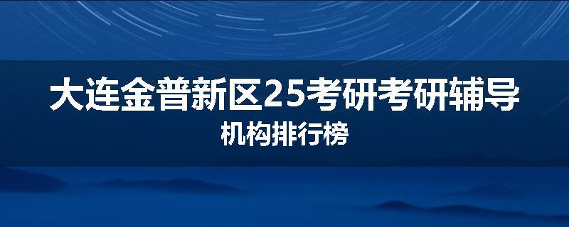 大连金普新区25考研考研辅导机构排行榜