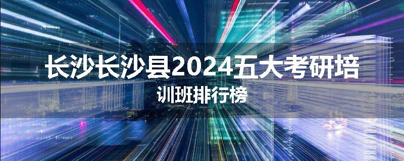 长沙长沙县2024五大考研培训班排行榜