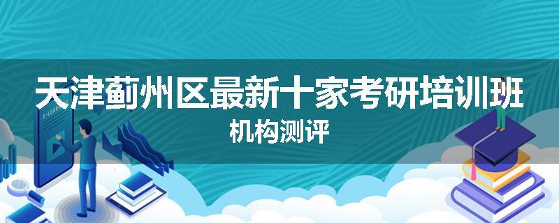 天津蓟州区最新十家考研培训班机构测评