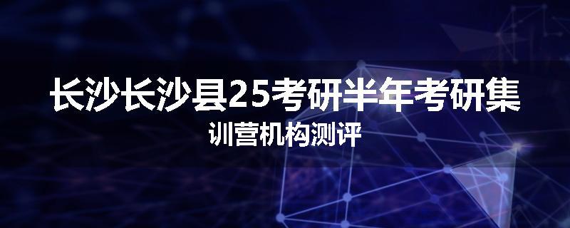 长沙长沙县25考研半年考研集训营机构测评