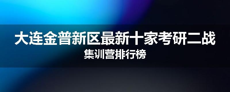 大连金普新区最新十家考研二战集训营排行榜