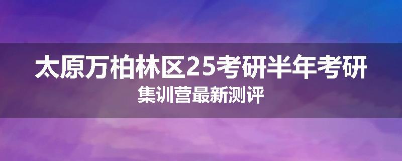 太原万柏林区25考研半年考研集训营最新测评