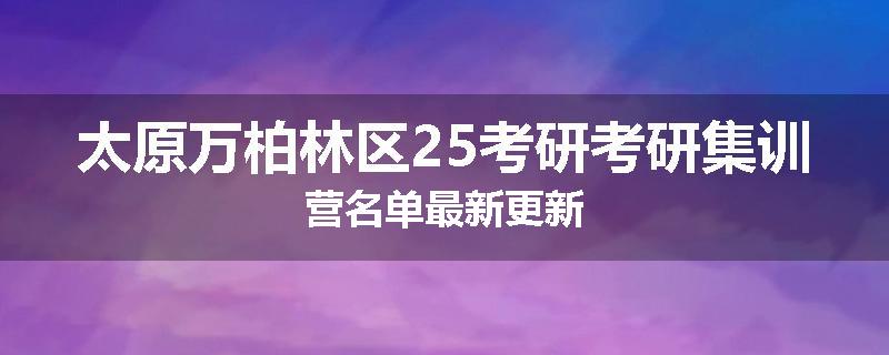 太原万柏林区25考研考研集训营名单最新更新