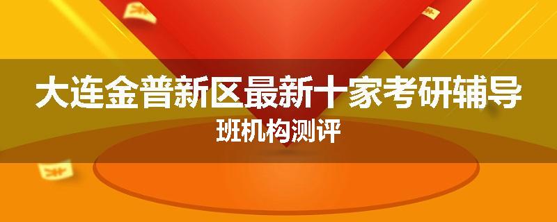 大连金普新区最新十家考研辅导班机构测评