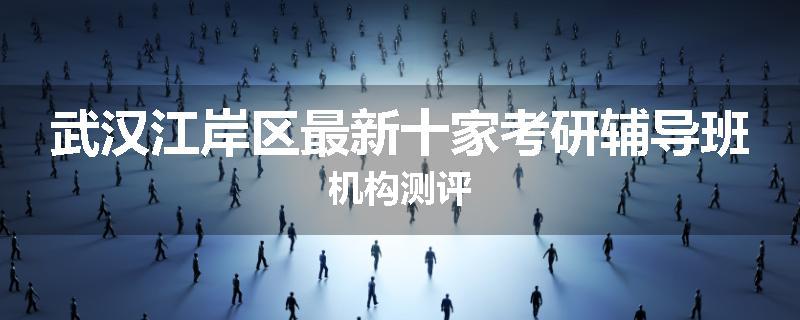 武汉江岸区最新十家考研辅导班机构测评