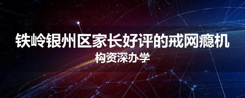铁岭银州区家长好评的戒网瘾机构资深办学