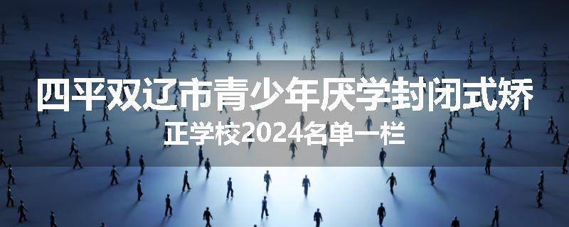 四平双辽市青少年厌学封闭式矫正学校2024名单一栏