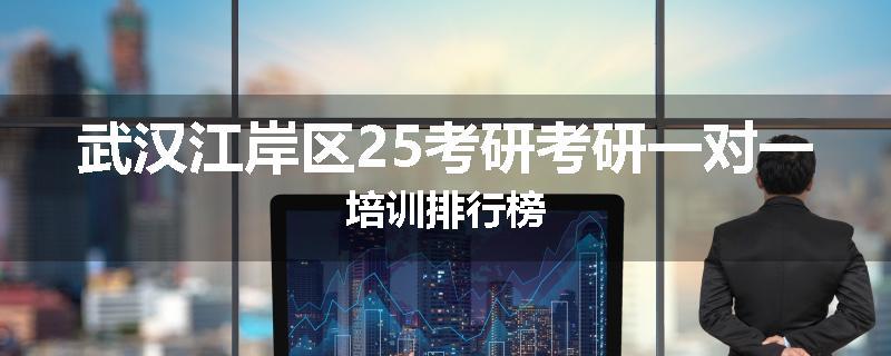 武汉江岸区25考研考研一对一培训排行榜