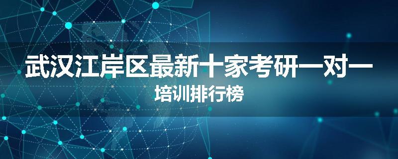 武汉江岸区最新十家考研一对一培训排行榜