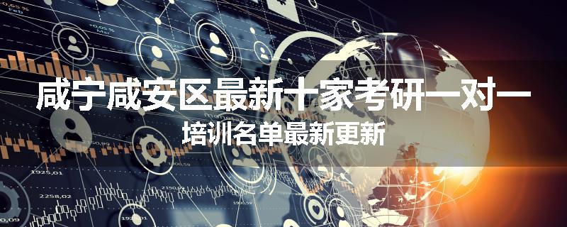 咸宁咸安区最新十家考研一对一培训名单最新更新