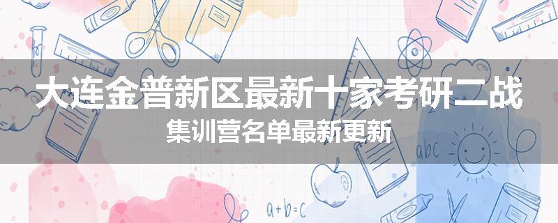 大连金普新区最新十家考研二战集训营名单最新更新