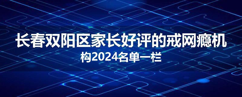 长春双阳区家长好评的戒网瘾机构2024名单一栏