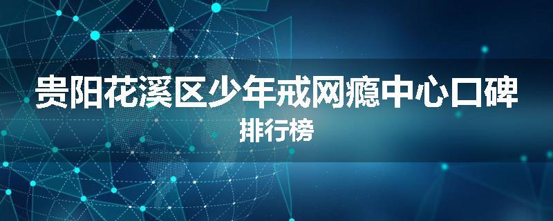 贵阳花溪区少年戒网瘾中心口碑排行榜