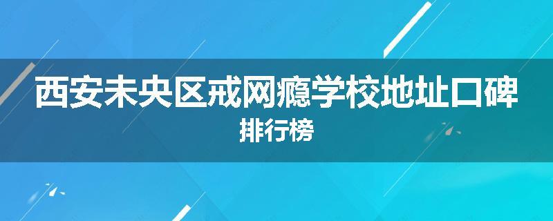 西安未央区戒网瘾学校地址口碑排行榜