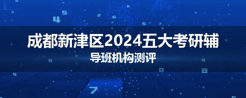 成都新津区2024五大考研辅导班机构测评