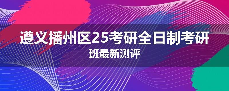 遵义播州区25考研全日制考研班最新测评