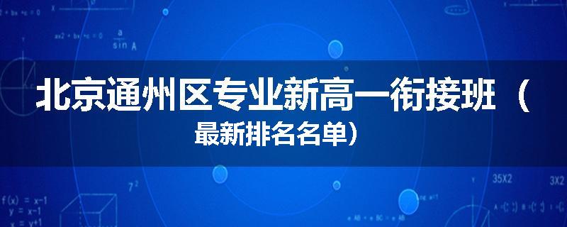 北京通州区专业新高一衔接班（最新排名名单）