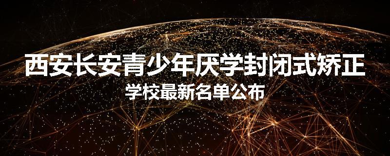 西安长安青少年厌学封闭式矫正学校最新名单公布