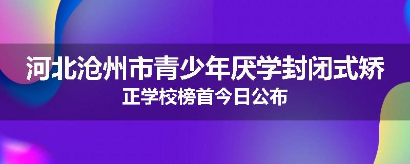 河北沧州市青少年厌学封闭式矫正学校榜首今日公布