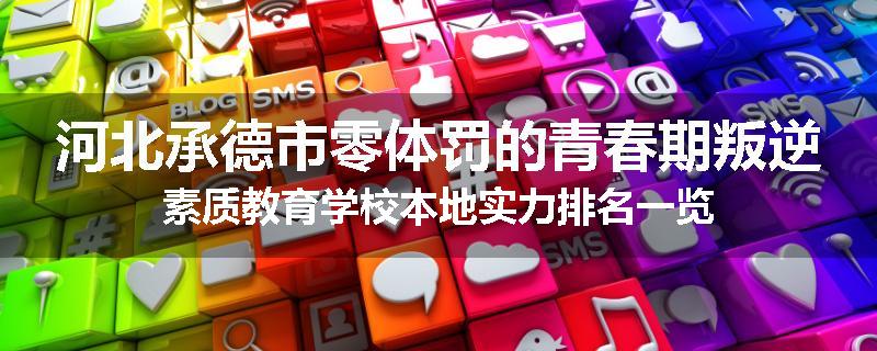 河北承德市零体罚的青春期叛逆素质教育学校本地实力排名一览