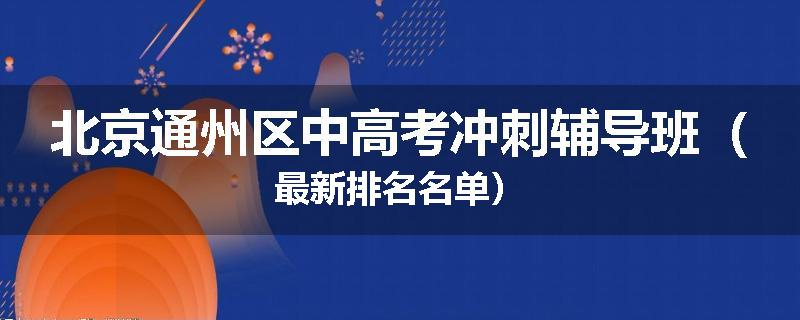北京通州区中高考冲刺辅导班（最新排名名单）