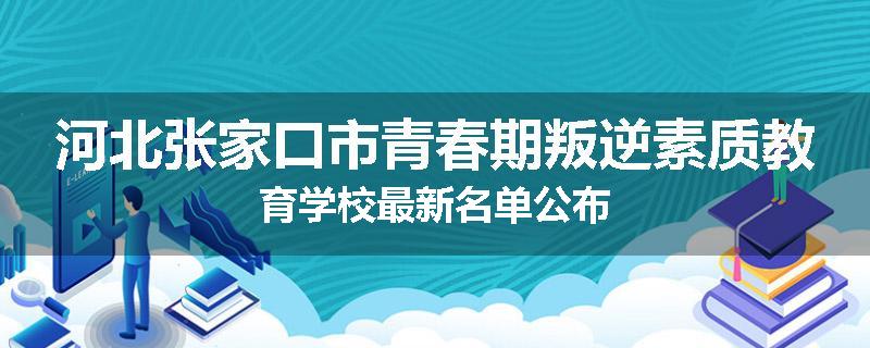 河北张家口市青春期叛逆素质教育学校最新名单公布
